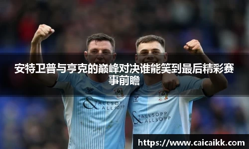 安特卫普与亨克的巅峰对决谁能笑到最后精彩赛事前瞻