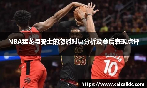 NBA猛龙与骑士的激烈对决分析及赛后表现点评