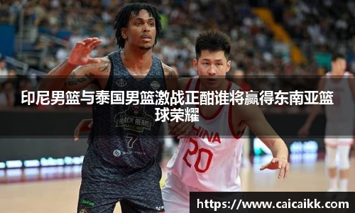 印尼男篮与泰国男篮激战正酣谁将赢得东南亚篮球荣耀